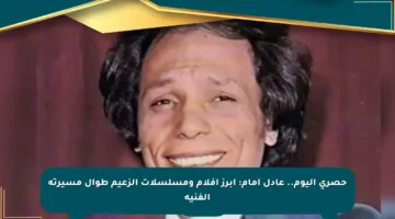 حصري اليوم.. عادل إمام: أبرز أفلام ومسلسلات الزعيم طوال مسيرته الفنية
